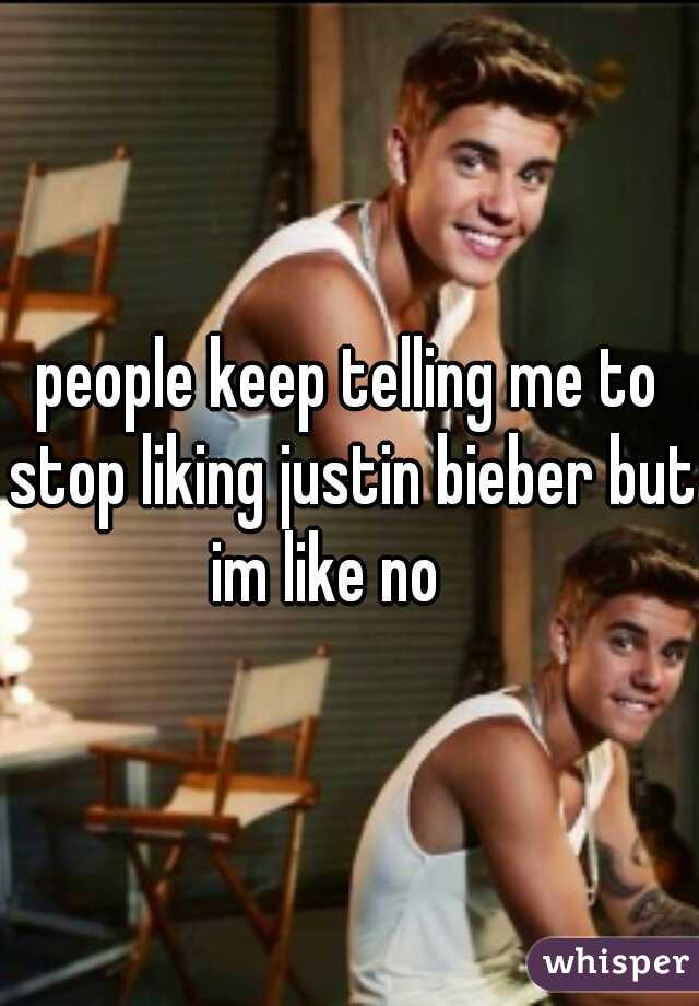 people keep telling me to stop liking justin bieber but im like no    