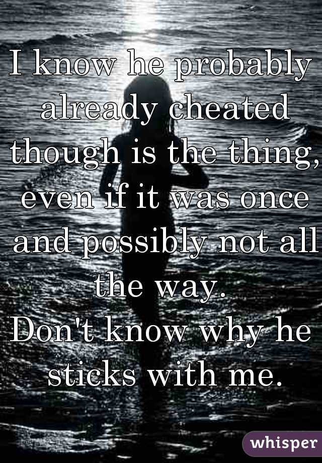 I know he probably already cheated though is the thing, even if it was once and possibly not all the way. 
Don't know why he sticks with me.