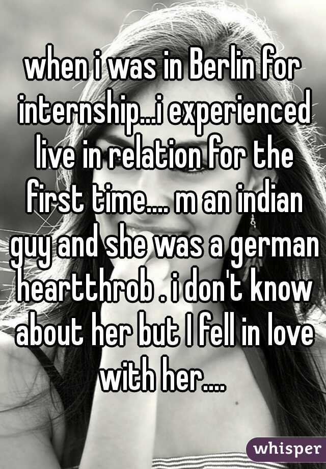 when i was in Berlin for internship...i experienced live in relation for the first time.... m an indian guy and she was a german heartthrob . i don't know about her but I fell in love with her.... 