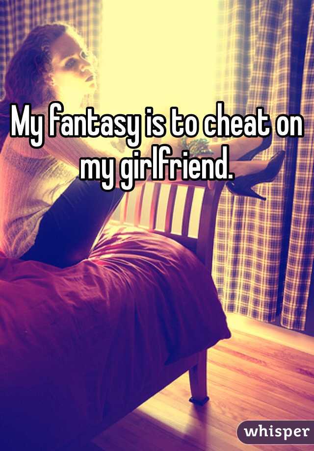 My fantasy is to cheat on my girlfriend. 