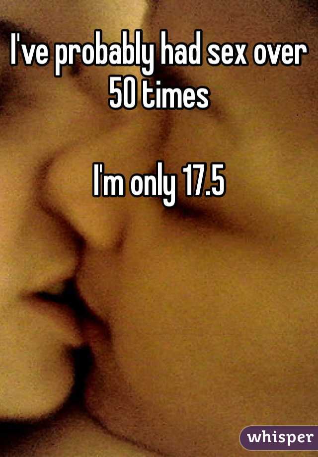 I've probably had sex over 50 times

I'm only 17.5