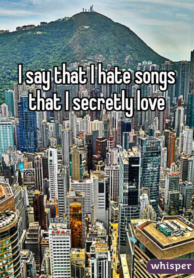 I say that I hate songs that I secretly love 