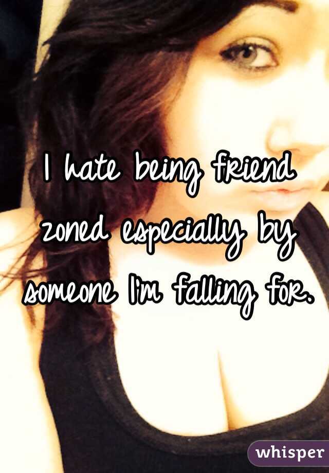 I hate being friend zoned especially by someone I'm falling for.