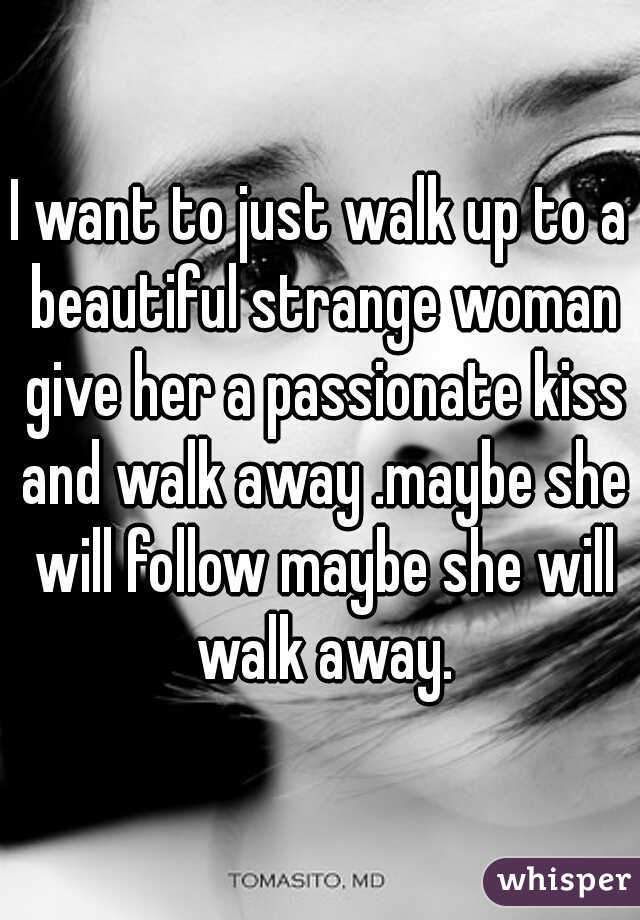I want to just walk up to a beautiful strange woman give her a passionate kiss and walk away .maybe she will follow maybe she will walk away.