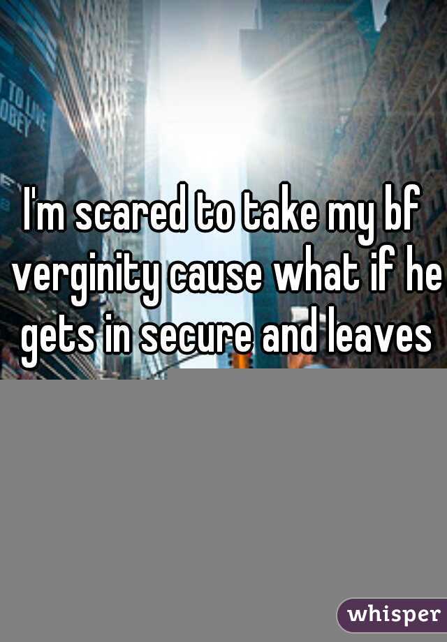 I'm scared to take my bf verginity cause what if he gets in secure and leaves me.....