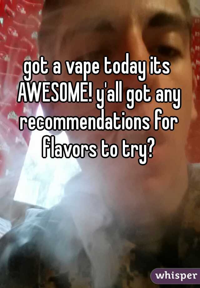 got a vape today its AWESOME! y'all got any recommendations for flavors to try?