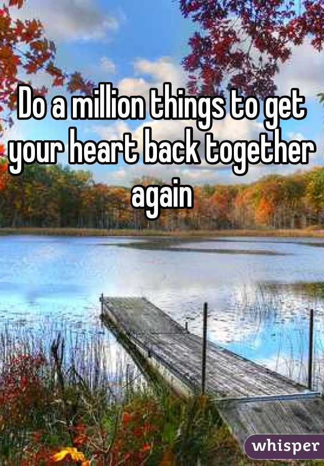 Do a million things to get your heart back together again