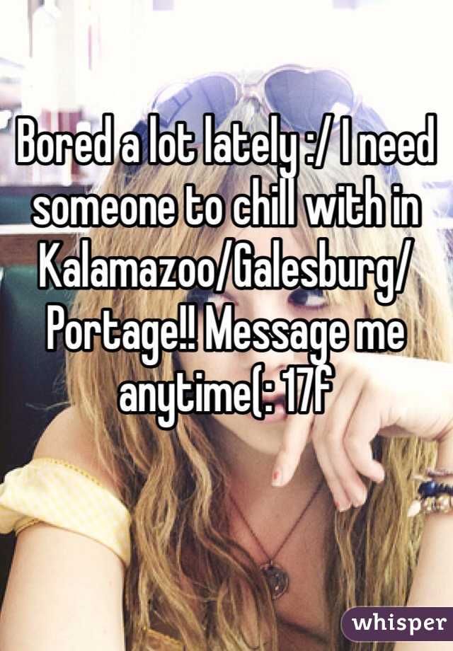 Bored a lot lately :/ I need someone to chill with in Kalamazoo/Galesburg/Portage!! Message me anytime(: 17f 