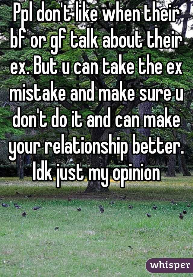 Ppl don't like when their bf or gf talk about their ex. But u can take the ex mistake and make sure u don't do it and can make your relationship better. Idk just my opinion 