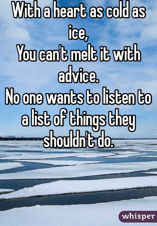With a heart as cold as ice, 
You can't melt it with advice.
No one wants to listen to 
a list of things they shouldn't do.