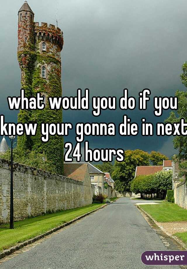 what would you do if you knew your gonna die in next 24 hours