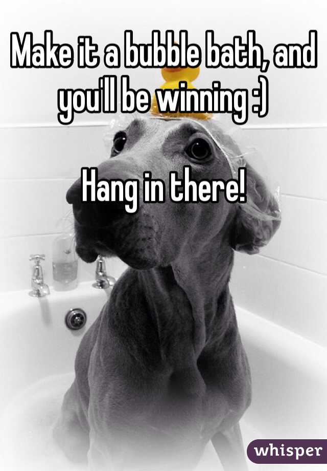 Make it a bubble bath, and you'll be winning :) 

Hang in there!