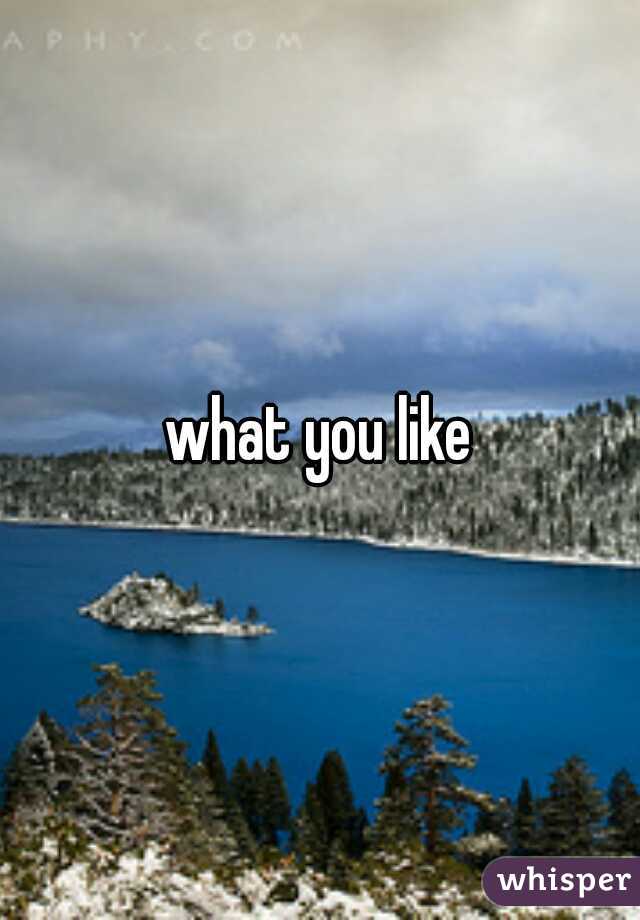 what you like