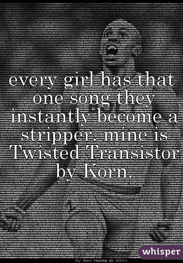 every girl has that one song they instantly become a stripper. mine is Twisted Transistor by Korn.