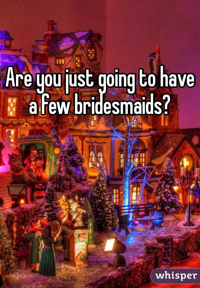 Are you just going to have a few bridesmaids?