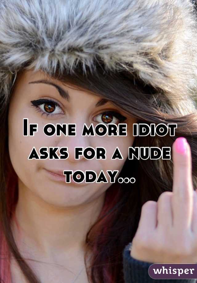 If one more idiot asks for a nude today...