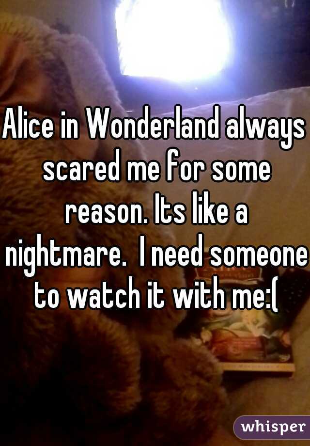 Alice in Wonderland always scared me for some reason. Its like a nightmare.  I need someone to watch it with me:(