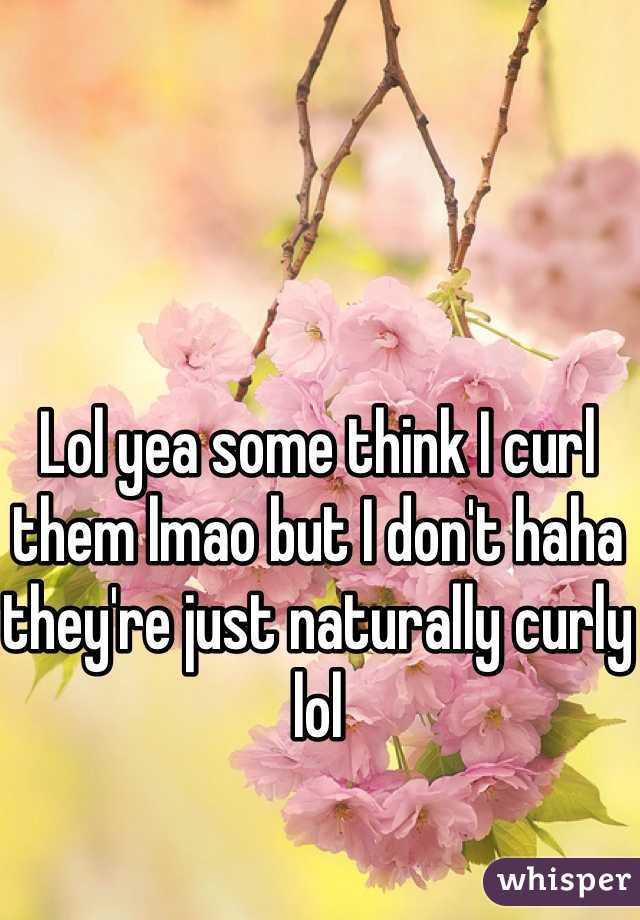 Lol yea some think I curl them lmao but I don't haha they're just naturally curly lol
