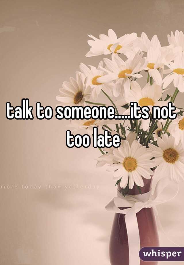 talk to someone.....its not too late