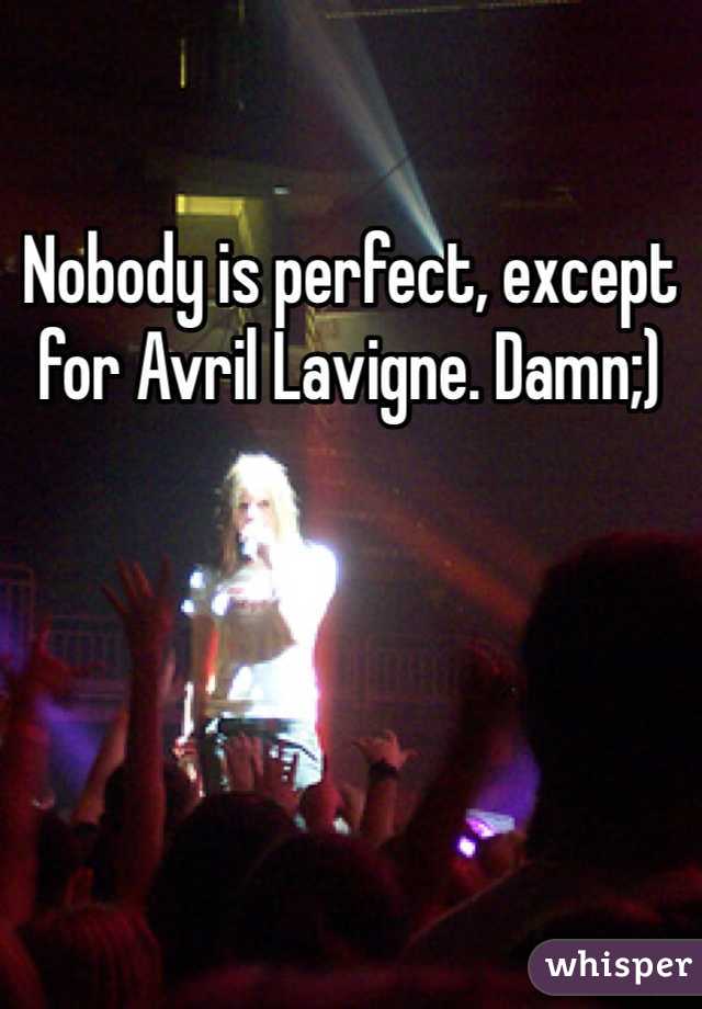 Nobody is perfect, except for Avril Lavigne. Damn;)