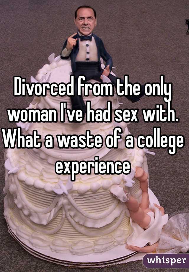 Divorced from the only woman I've had sex with. What a waste of a college experience