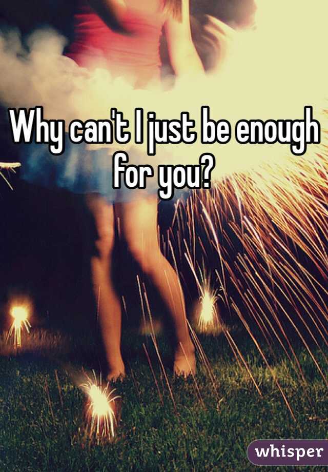 Why can't I just be enough for you? 