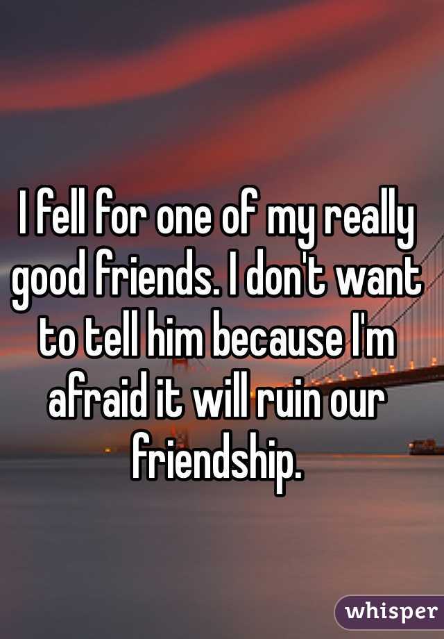 I fell for one of my really good friends. I don't want to tell him because I'm afraid it will ruin our friendship. 