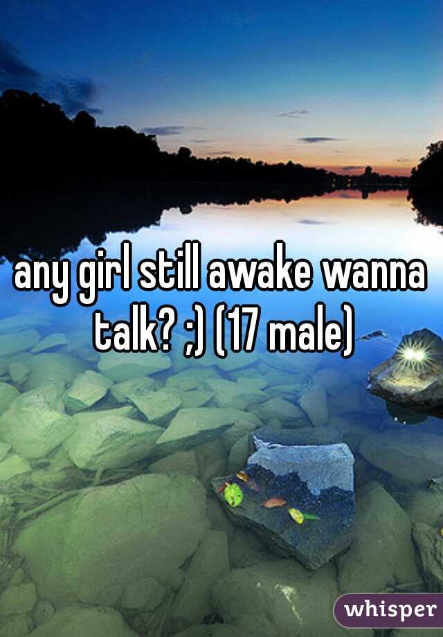 any girl still awake wanna talk? ;) (17 male)