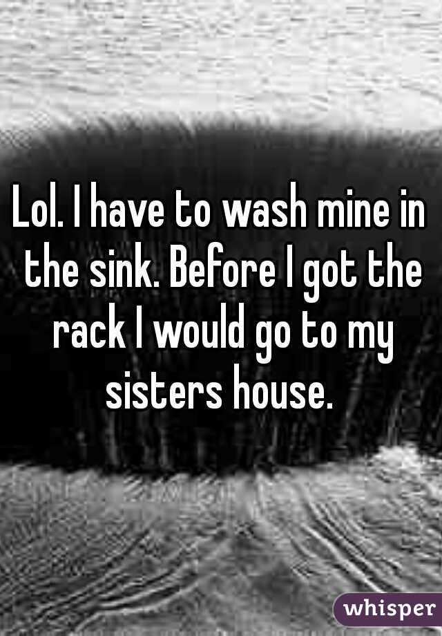 Lol. I have to wash mine in the sink. Before I got the rack I would go to my sisters house. 