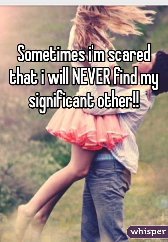 Sometimes i'm scared that i will NEVER find my significant other!! 