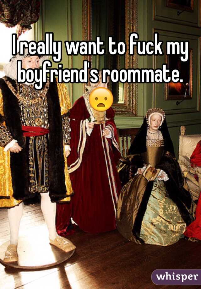I really want to fuck my boyfriend's roommate. 😦