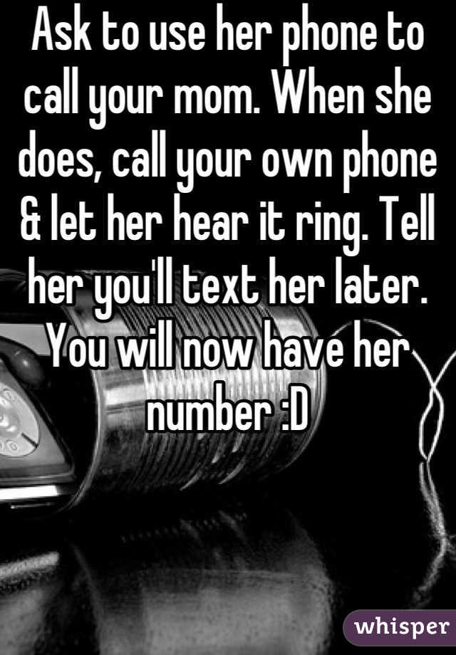 Ask to use her phone to call your mom. When she does, call your own phone & let her hear it ring. Tell her you'll text her later. You will now have her number :D