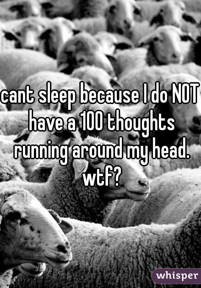 cant sleep because I do NOT have a 100 thoughts running around my head. wtf?