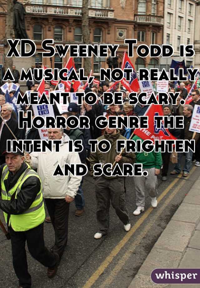 XD Sweeney Todd is a musical, not really meant to be scary.  Horror genre the intent is to frighten and scare.