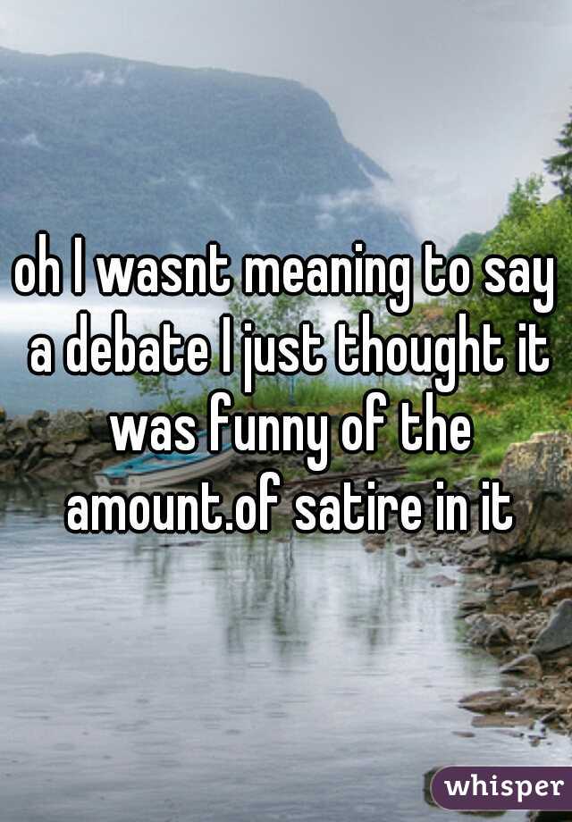 oh I wasnt meaning to say a debate I just thought it was funny of the amount.of satire in it