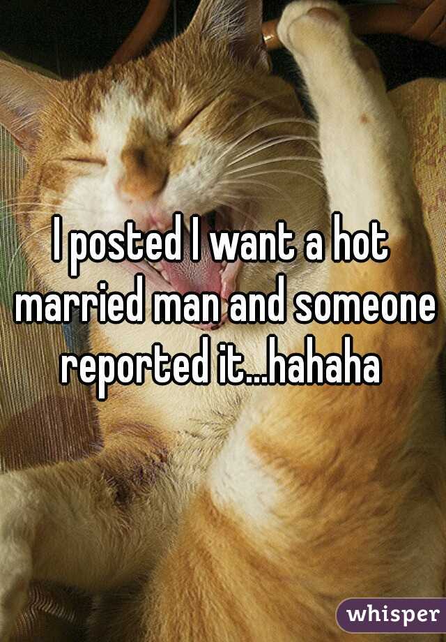 I posted I want a hot married man and someone reported it...hahaha 