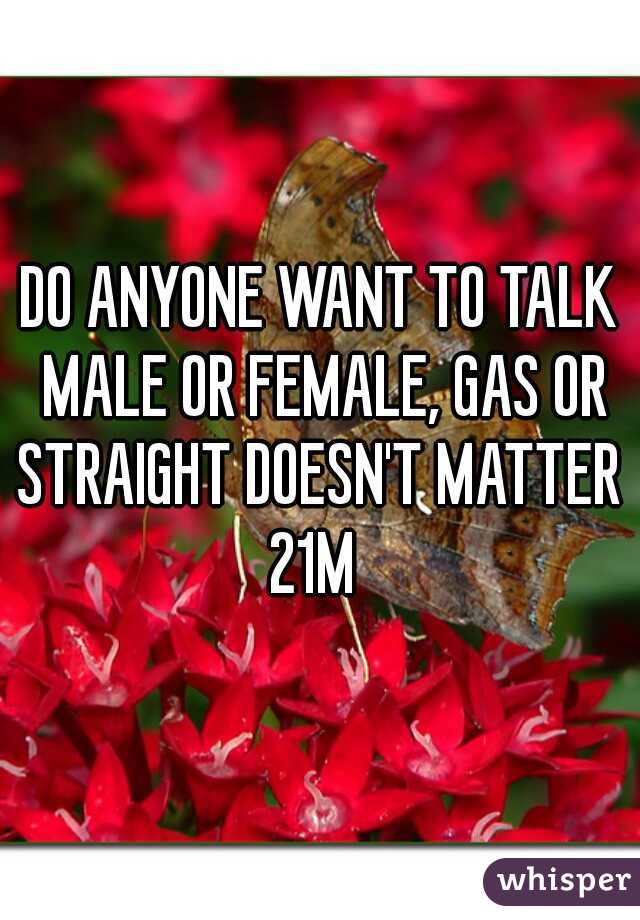 DO ANYONE WANT TO TALK MALE OR FEMALE, GAS OR STRAIGHT DOESN'T MATTER 

21M 