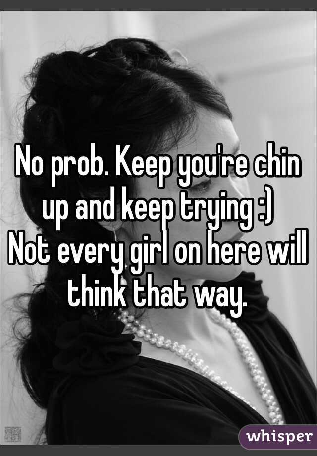 No prob. Keep you're chin up and keep trying :) 
Not every girl on here will think that way.