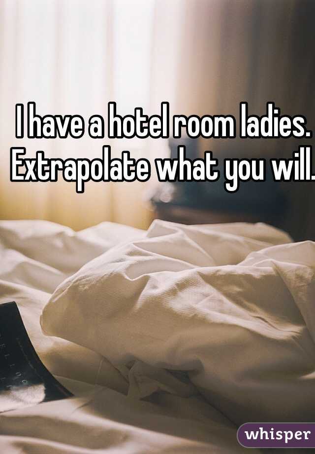 I have a hotel room ladies. Extrapolate what you will.  