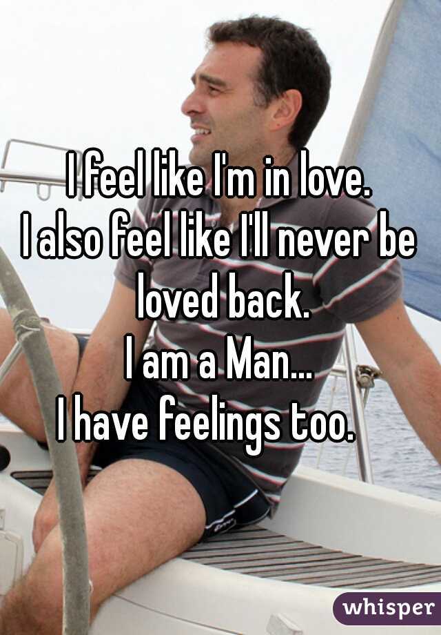 I feel like I'm in love.
I also feel like I'll never be loved back.
I am a Man...
I have feelings too.   