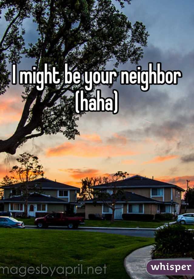 I might be your neighbor (haha)
