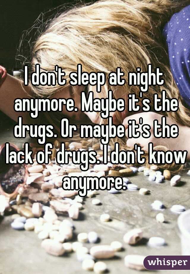 I don't sleep at night anymore. Maybe it's the drugs. Or maybe it's the lack of drugs. I don't know anymore. 