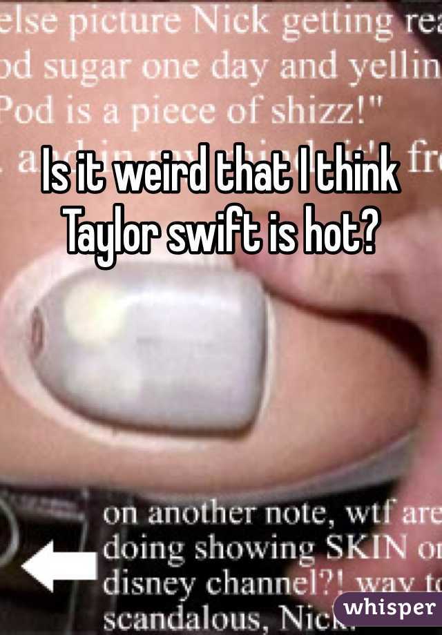 Is it weird that I think Taylor swift is hot? 