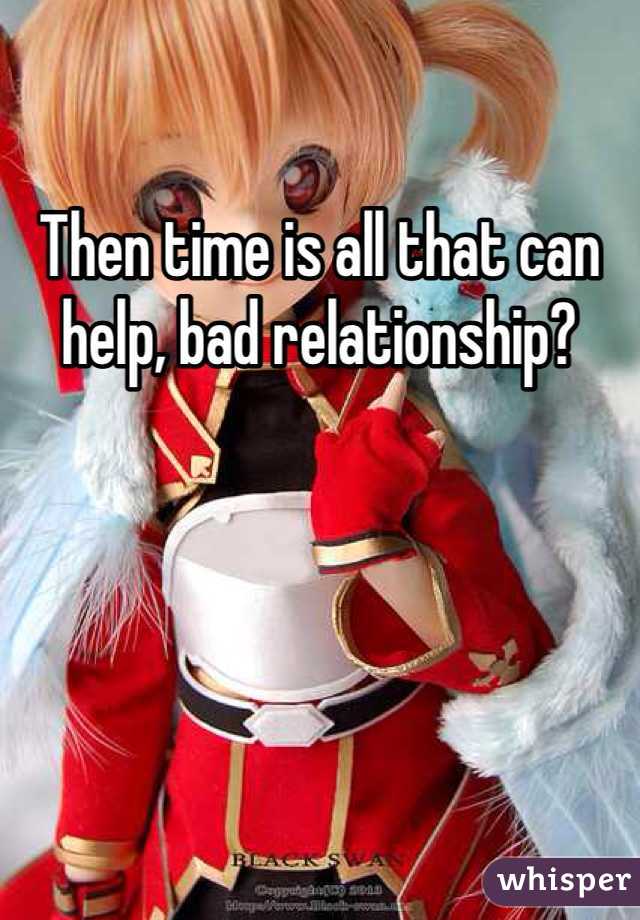 Then time is all that can help, bad relationship?