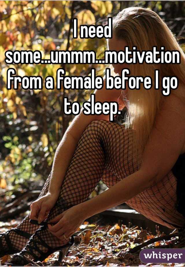 I need some...ummm...motivation from a female before I go to sleep. 
