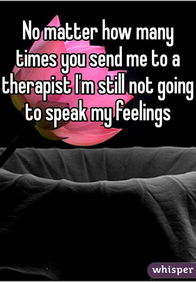 No matter how many times you send me to a therapist I'm still not going to speak my feelings