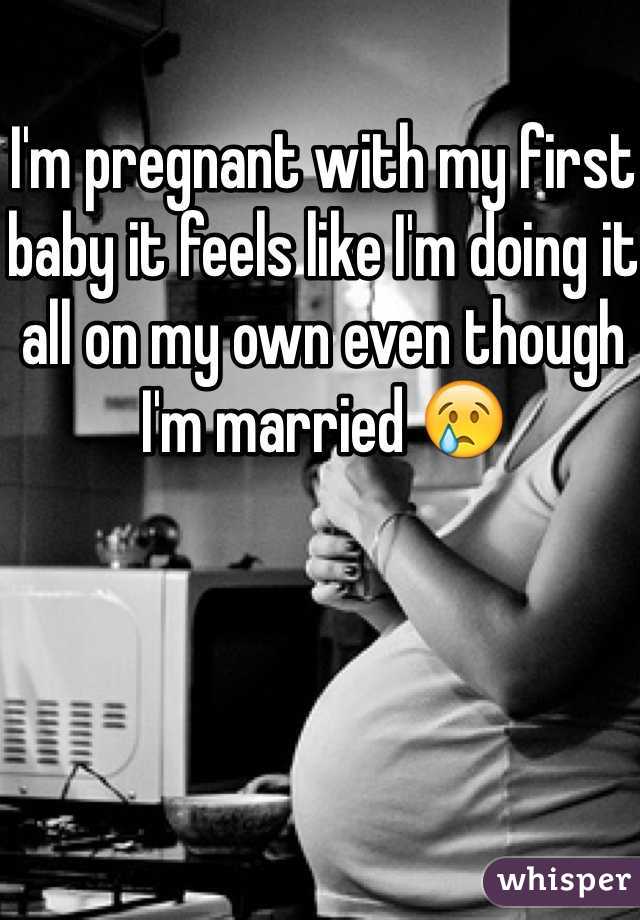 I'm pregnant with my first baby it feels like I'm doing it all on my own even though I'm married 😢