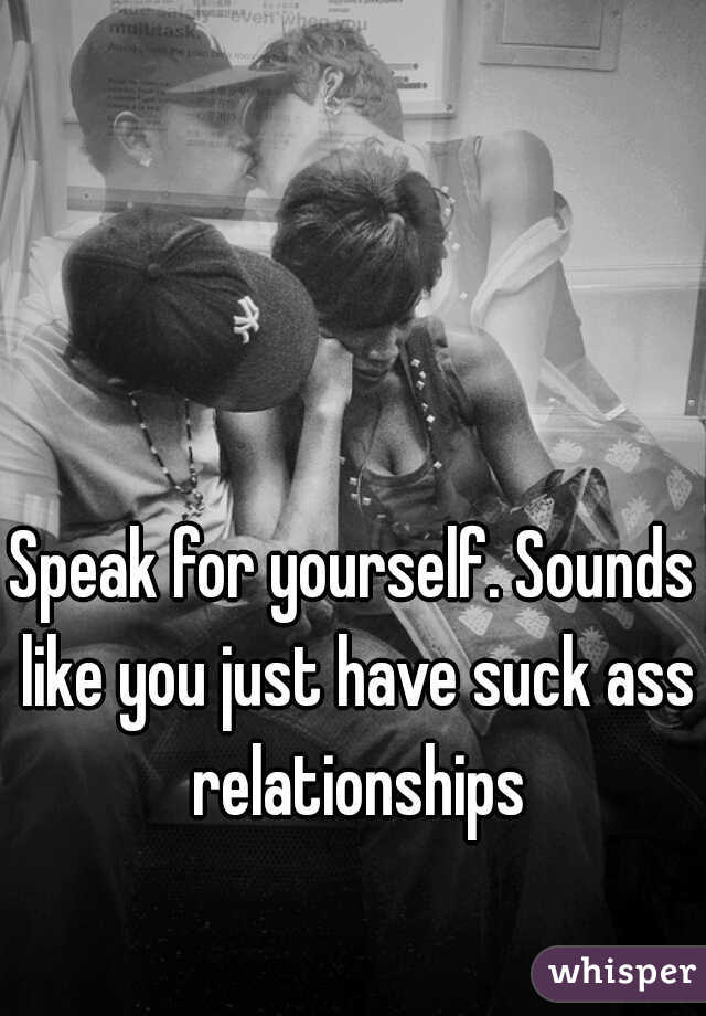 Speak for yourself. Sounds like you just have suck ass relationships