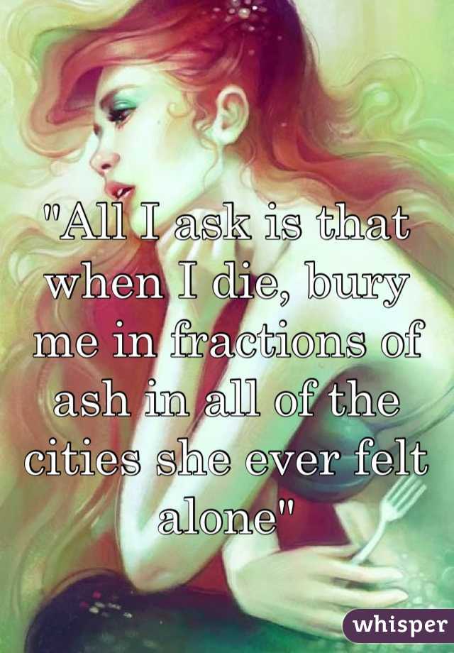 "All I ask is that when I die, bury me in fractions of ash in all of the cities she ever felt alone"