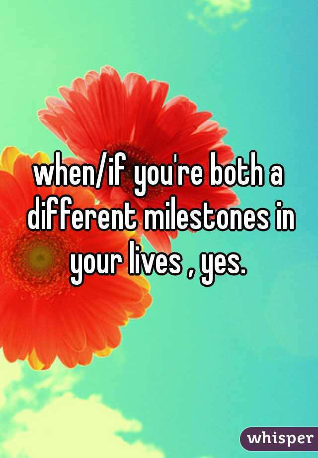 when/if you're both a different milestones in your lives , yes. 